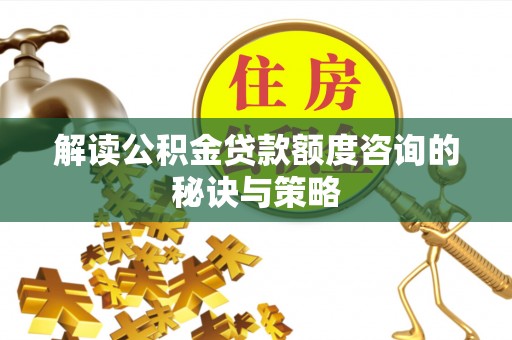 章贡解读公积金贷款额度咨询的秘诀与策略