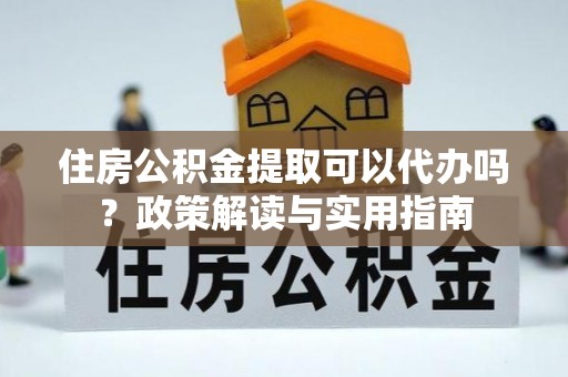 榕城住房公积金提取可以代办吗？政策解读与实用指南