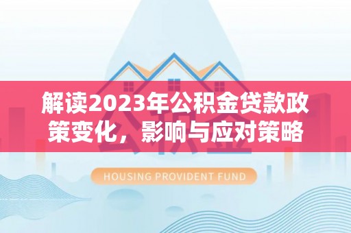 湄潭解读2023年公积金贷款政策变化，影响与应对策略