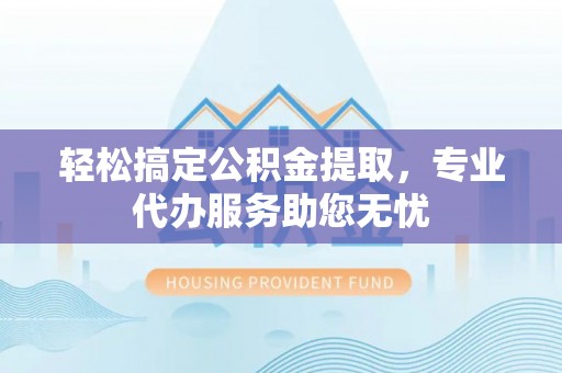 浙江轻松搞定公积金提取，专业代办服务助您无忧