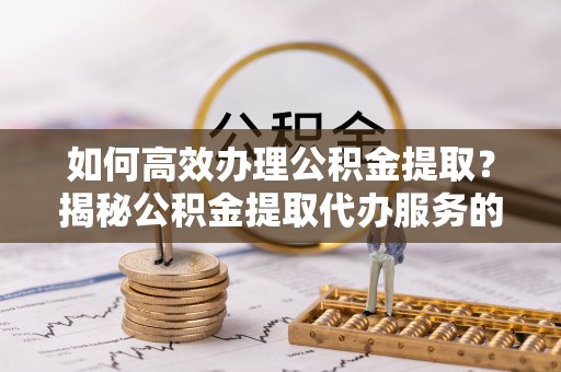 桐乡如何高效办理公积金提取？揭秘公积金提取代办服务的优势与注意事项