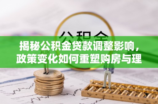 南岸揭秘公积金贷款调整影响，政策变化如何重塑购房与理财规划