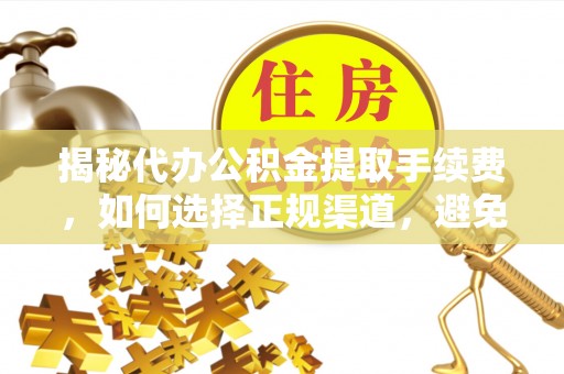 达孜揭秘代办公积金提取手续费，如何选择正规渠道，避免上当受骗