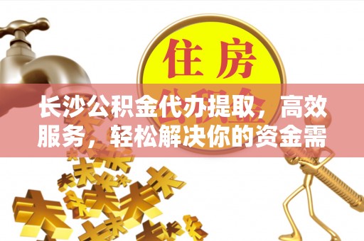 通许长沙公积金代办提取，高效服务，轻松解决你的资金需求