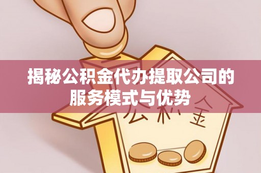 新蔡揭秘公积金代办提取公司的服务模式与优势