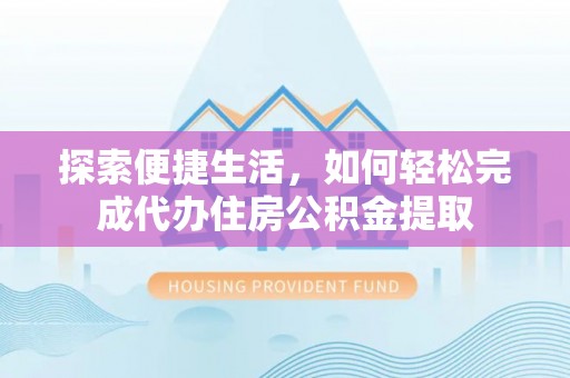 新蔡探索便捷生活，如何轻松完成代办住房公积金提取