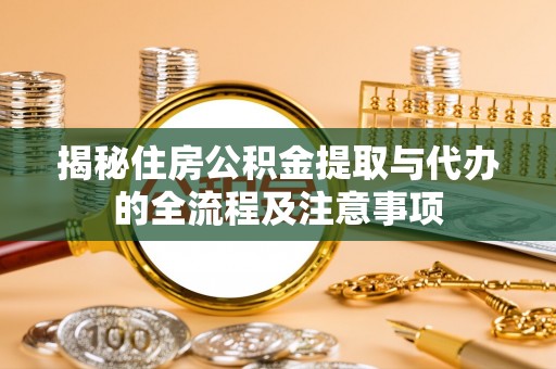 梅山揭秘住房公积金提取与代办的全流程及注意事项