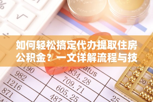 烟台如何轻松搞定代办提取住房公积金？一文详解流程与技巧