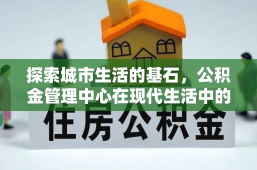 普安探索城市生活的基石，公积金管理中心在现代生活中的重要角色