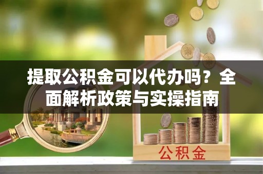 普洱提取公积金可以代办吗？全面解析政策与实操指南